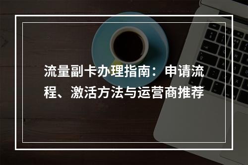 流量副卡办理指南：申请流程、激活方法与运营商推荐