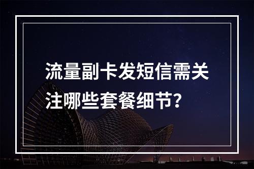 流量副卡发短信需关注哪些套餐细节？