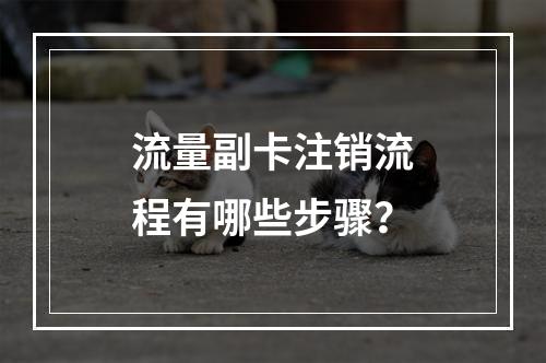 流量副卡注销流程有哪些步骤？