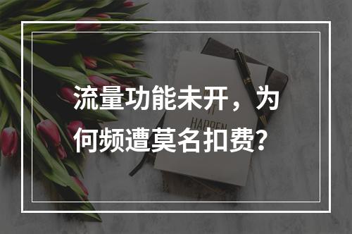 流量功能未开，为何频遭莫名扣费？