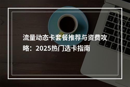 流量动态卡套餐推荐与资费攻略：2025热门选卡指南