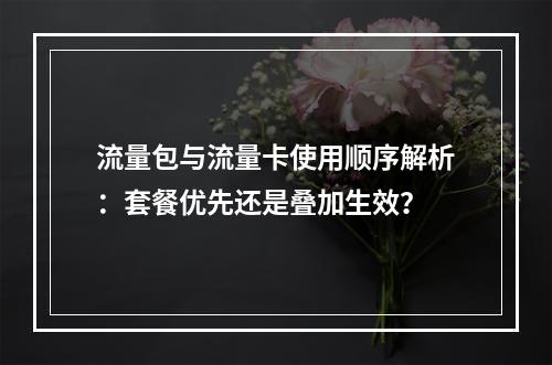 流量包与流量卡使用顺序解析：套餐优先还是叠加生效？