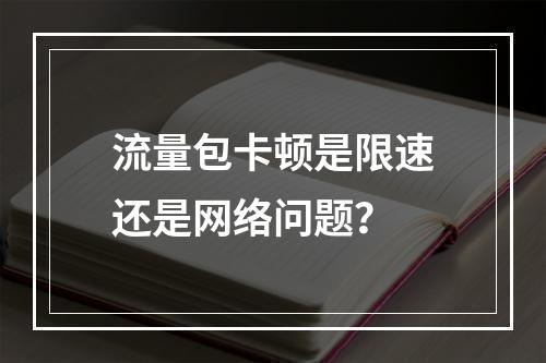 流量包卡顿是限速还是网络问题？