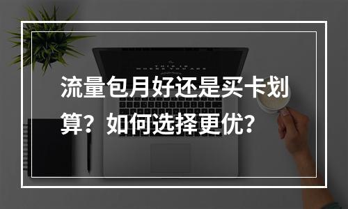流量包月好还是买卡划算？如何选择更优？