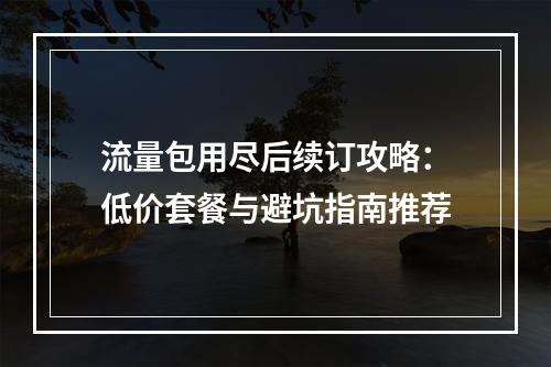 流量包用尽后续订攻略：低价套餐与避坑指南推荐