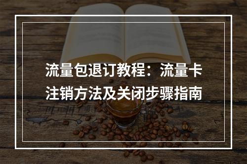 流量包退订教程：流量卡注销方法及关闭步骤指南