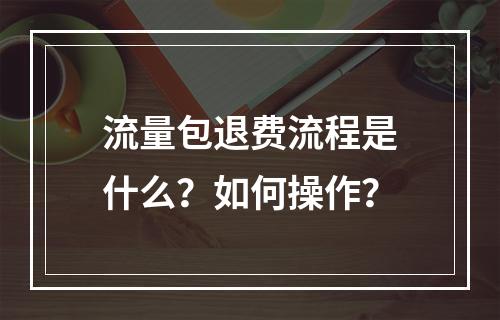 流量包退费流程是什么？如何操作？