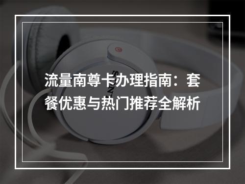 流量南尊卡办理指南：套餐优惠与热门推荐全解析