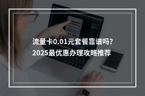 流量卡0.01元套餐靠谱吗？2025最优惠办理攻略推荐