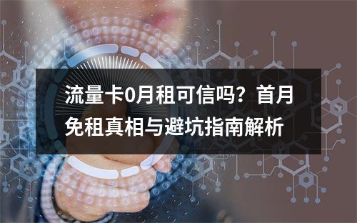 流量卡0月租可信吗？首月免租真相与避坑指南解析