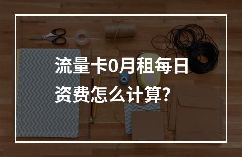 流量卡0月租每日资费怎么计算？