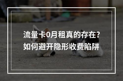 流量卡0月租真的存在？如何避开隐形收费陷阱