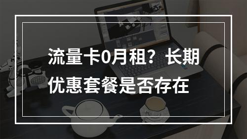 流量卡0月租？长期优惠套餐是否存在