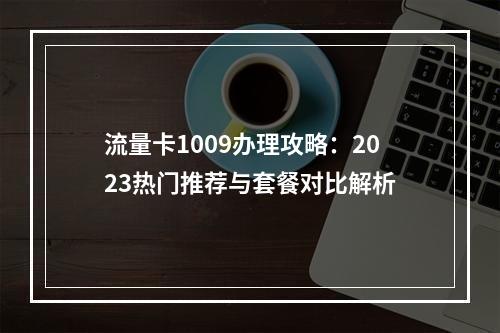 流量卡1009办理攻略：2023热门推荐与套餐对比解析