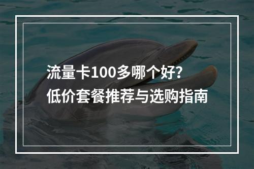 流量卡100多哪个好？低价套餐推荐与选购指南