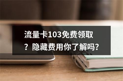 流量卡103免费领取？隐藏费用你了解吗？