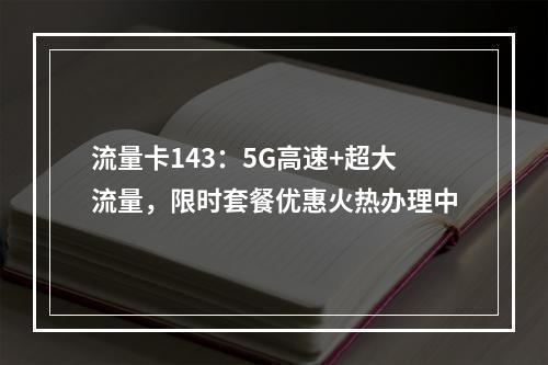 流量卡143：5G高速+超大流量，限时套餐优惠火热办理中