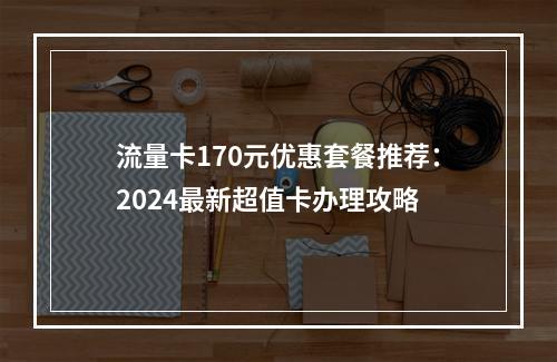 流量卡170元优惠套餐推荐：2024最新超值卡办理攻略