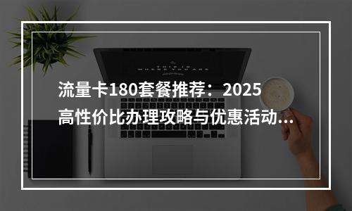 流量卡180套餐推荐：2025高性价比办理攻略与优惠活动解析