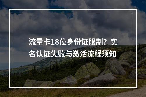流量卡18位身份证限制？实名认证失败与激活流程须知