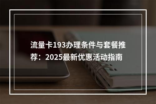 流量卡193办理条件与套餐推荐：2025最新优惠活动指南