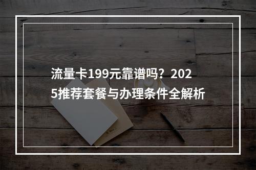 流量卡199元靠谱吗？2025推荐套餐与办理条件全解析