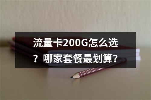 流量卡200G怎么选？哪家套餐最划算？