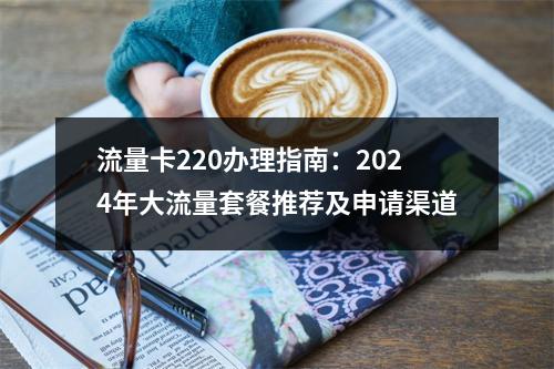 流量卡220办理指南：2024年大流量套餐推荐及申请渠道