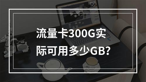 流量卡300G实际可用多少GB？