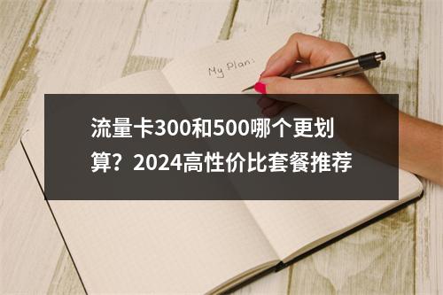 流量卡300和500哪个更划算？2024高性价比套餐推荐
