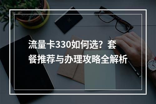 流量卡330如何选？套餐推荐与办理攻略全解析