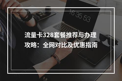 流量卡328套餐推荐与办理攻略：全网对比及优惠指南