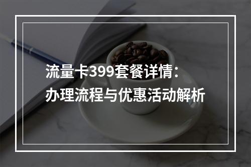 流量卡399套餐详情：办理流程与优惠活动解析