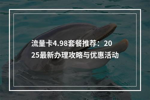 流量卡4.98套餐推荐：2025最新办理攻略与优惠活动