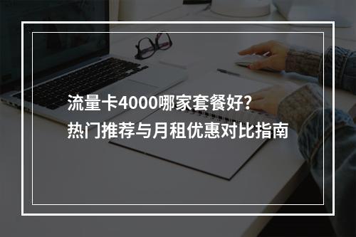 流量卡4000哪家套餐好？热门推荐与月租优惠对比指南