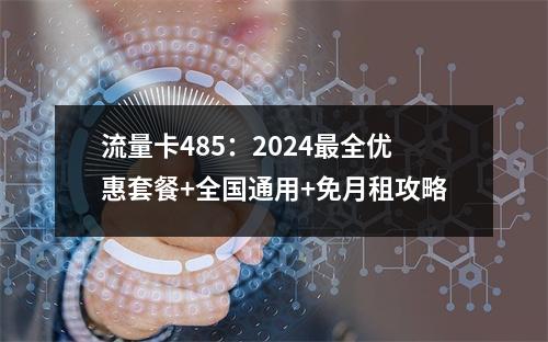 流量卡485：2024最全优惠套餐+全国通用+免月租攻略
