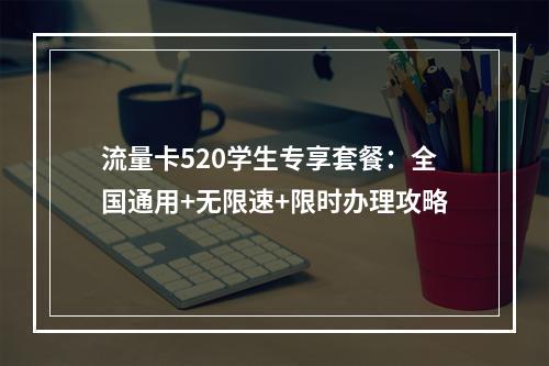 流量卡520学生专享套餐：全国通用+无限速+限时办理攻略