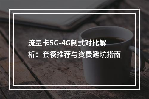 流量卡5G-4G制式对比解析：套餐推荐与资费避坑指南