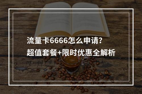流量卡6666怎么申请？超值套餐+限时优惠全解析