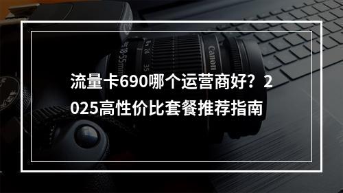 流量卡690哪个运营商好？2025高性价比套餐推荐指南