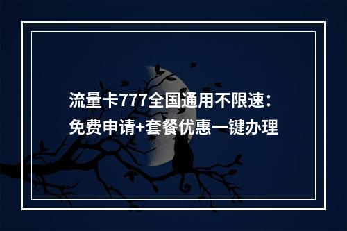 流量卡777全国通用不限速：免费申请+套餐优惠一键办理