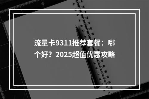 流量卡9311推荐套餐：哪个好？2025超值优惠攻略