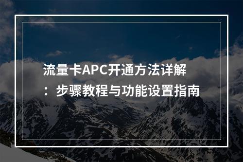 流量卡APC开通方法详解：步骤教程与功能设置指南