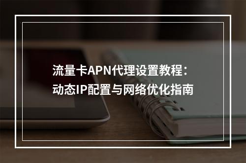 流量卡APN代理设置教程：动态IP配置与网络优化指南