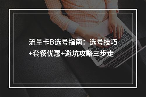 流量卡B选号指南：选号技巧+套餐优惠+避坑攻略三步走