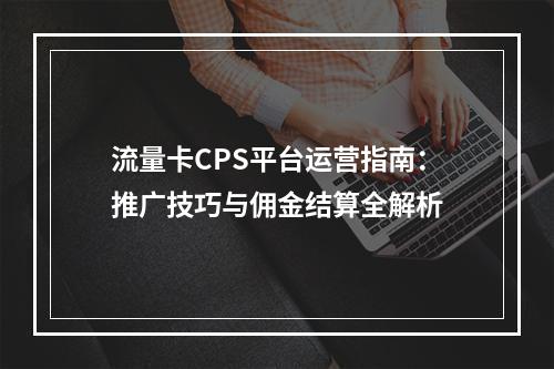 流量卡CPS平台运营指南：推广技巧与佣金结算全解析