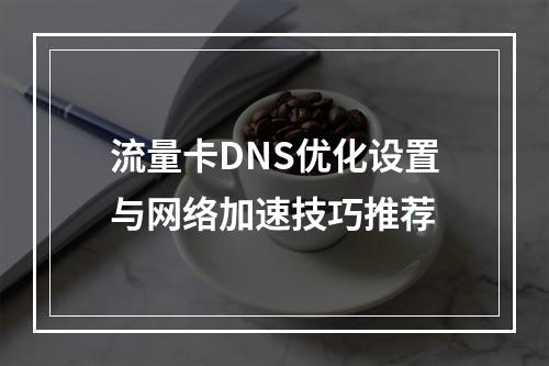 流量卡DNS优化设置与网络加速技巧推荐