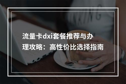 流量卡dxi套餐推荐与办理攻略：高性价比选择指南