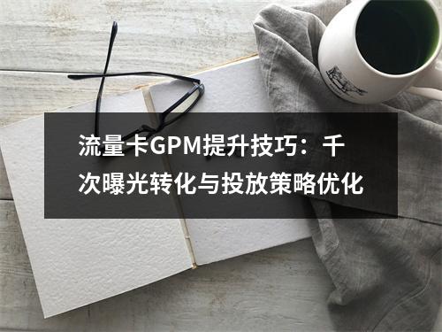 流量卡GPM提升技巧：千次曝光转化与投放策略优化