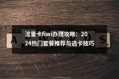 流量卡fiwi办理攻略：2024热门套餐推荐与选卡技巧
